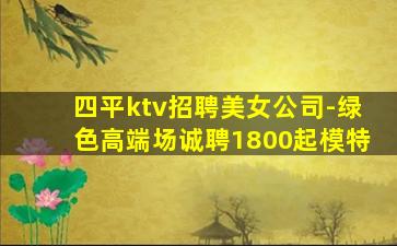 四平ktv招聘美女公司-绿色高端场诚聘1800起模特