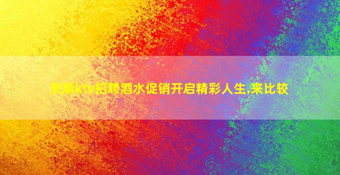 安顺ktv招聘酒水促销开启精彩人生.来比较